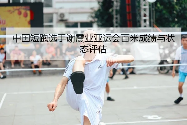 中国短跑选手谢震业亚运会百米成绩与状态评估